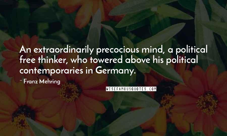 Franz Mehring Quotes: An extraordinarily precocious mind, a political free thinker, who towered above his political contemporaries in Germany.