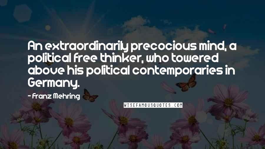 Franz Mehring Quotes: An extraordinarily precocious mind, a political free thinker, who towered above his political contemporaries in Germany.