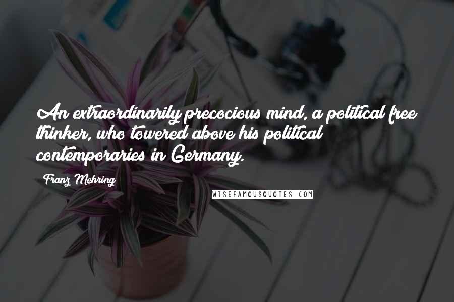 Franz Mehring Quotes: An extraordinarily precocious mind, a political free thinker, who towered above his political contemporaries in Germany.