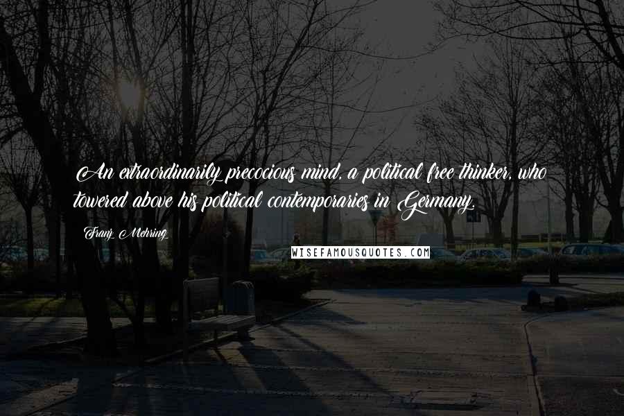 Franz Mehring Quotes: An extraordinarily precocious mind, a political free thinker, who towered above his political contemporaries in Germany.