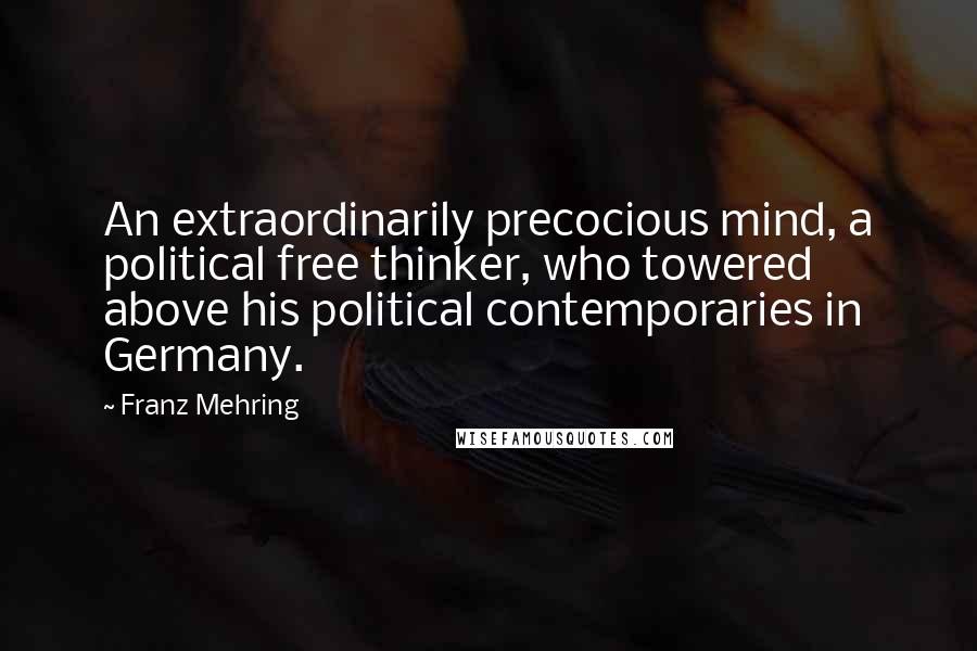 Franz Mehring Quotes: An extraordinarily precocious mind, a political free thinker, who towered above his political contemporaries in Germany.