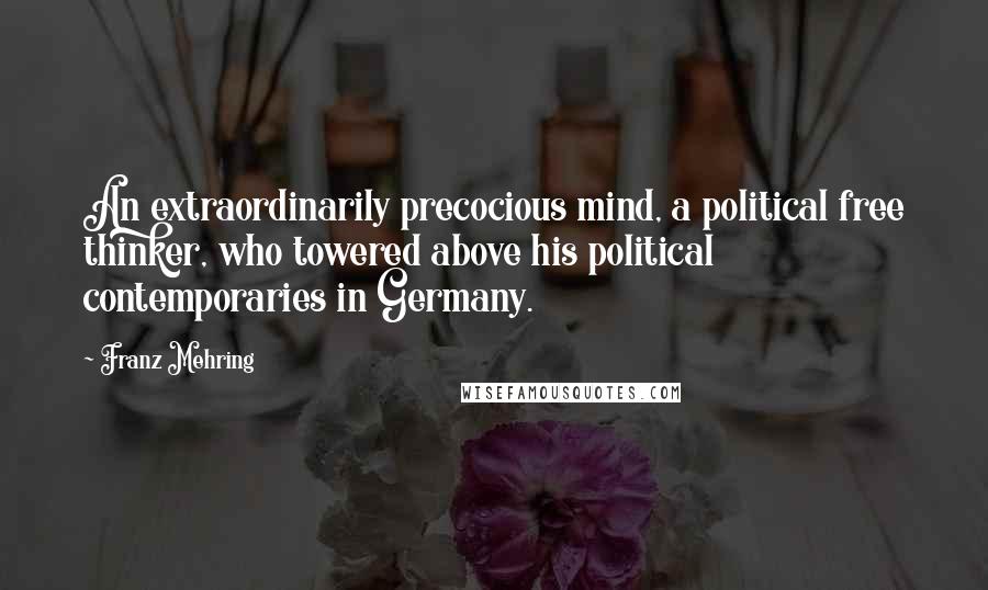 Franz Mehring Quotes: An extraordinarily precocious mind, a political free thinker, who towered above his political contemporaries in Germany.