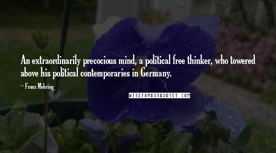 Franz Mehring Quotes: An extraordinarily precocious mind, a political free thinker, who towered above his political contemporaries in Germany.