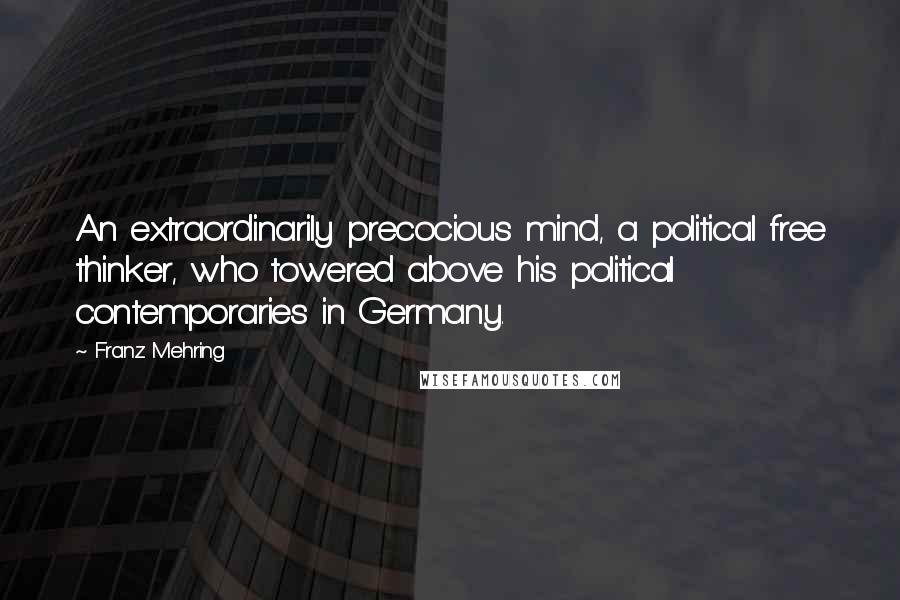 Franz Mehring Quotes: An extraordinarily precocious mind, a political free thinker, who towered above his political contemporaries in Germany.