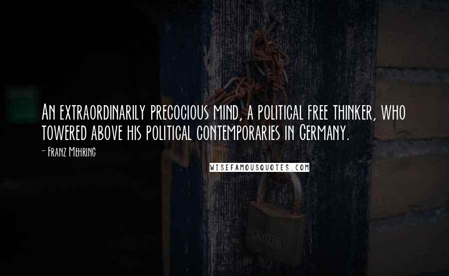 Franz Mehring Quotes: An extraordinarily precocious mind, a political free thinker, who towered above his political contemporaries in Germany.