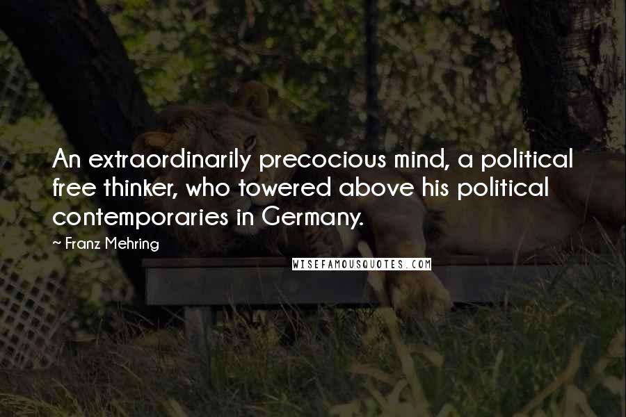 Franz Mehring Quotes: An extraordinarily precocious mind, a political free thinker, who towered above his political contemporaries in Germany.