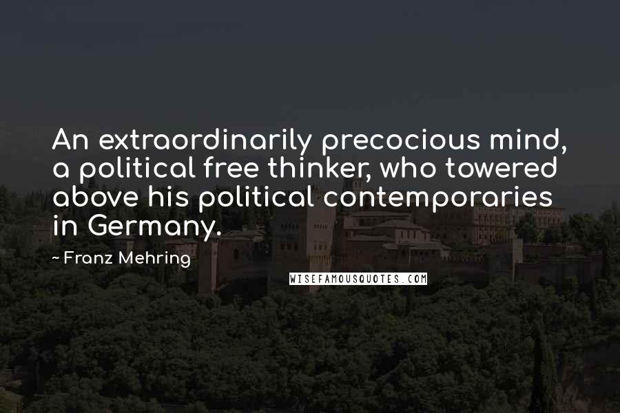 Franz Mehring Quotes: An extraordinarily precocious mind, a political free thinker, who towered above his political contemporaries in Germany.