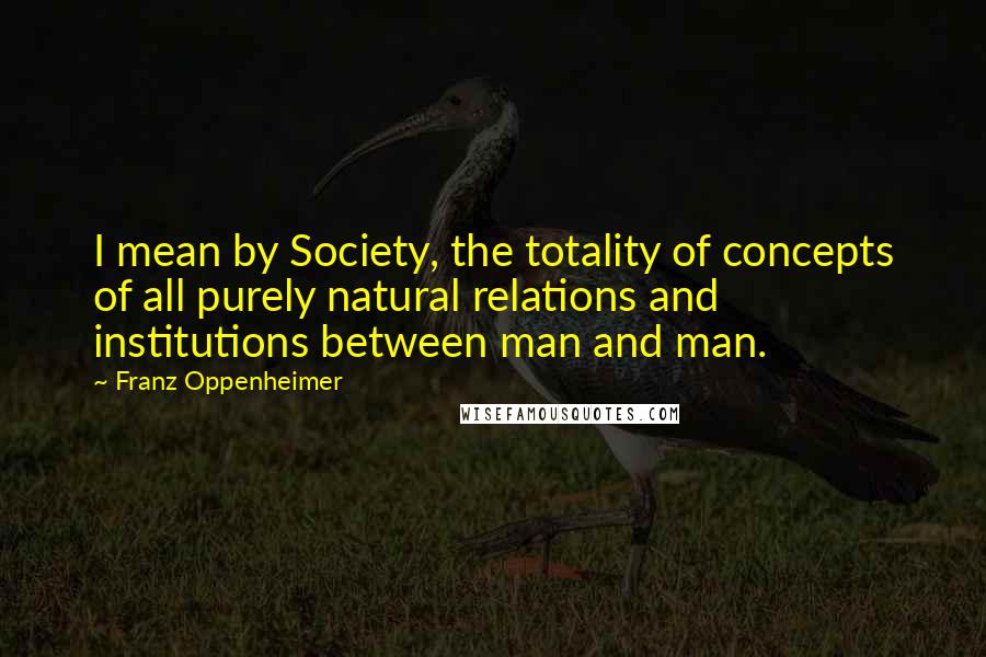 Franz Oppenheimer Quotes: I mean by Society, the totality of concepts of all purely natural relations and institutions between man and man.