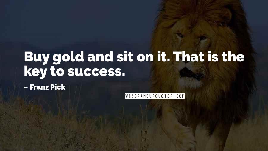 Franz Pick Quotes: Buy gold and sit on it. That is the key to success.