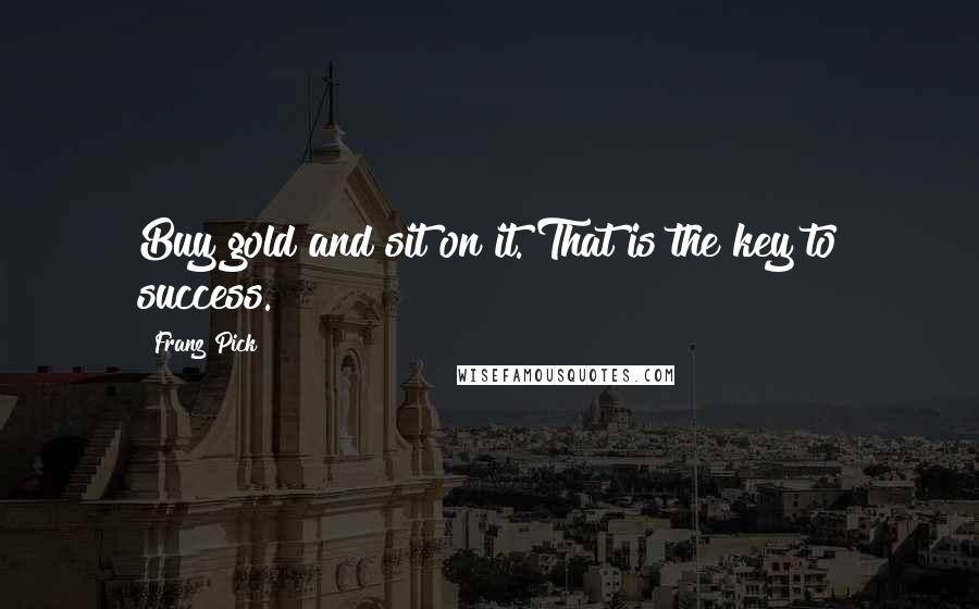 Franz Pick Quotes: Buy gold and sit on it. That is the key to success.