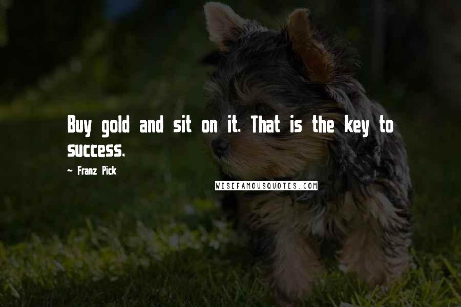 Franz Pick Quotes: Buy gold and sit on it. That is the key to success.