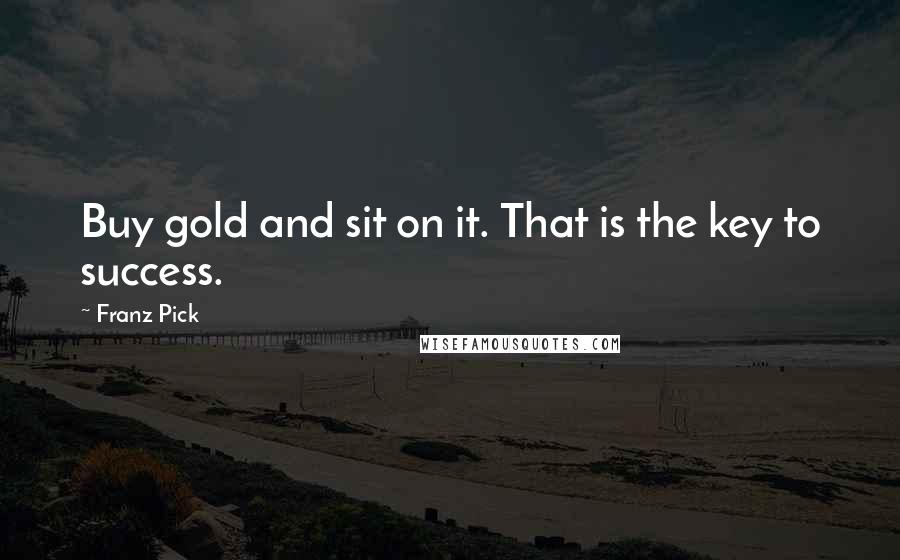 Franz Pick Quotes: Buy gold and sit on it. That is the key to success.