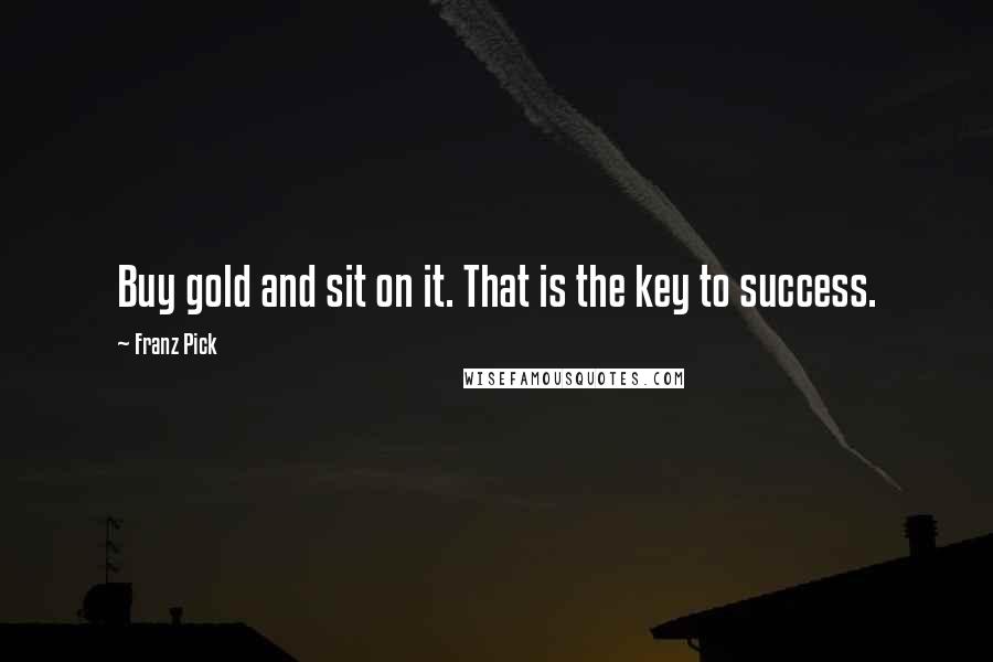 Franz Pick Quotes: Buy gold and sit on it. That is the key to success.