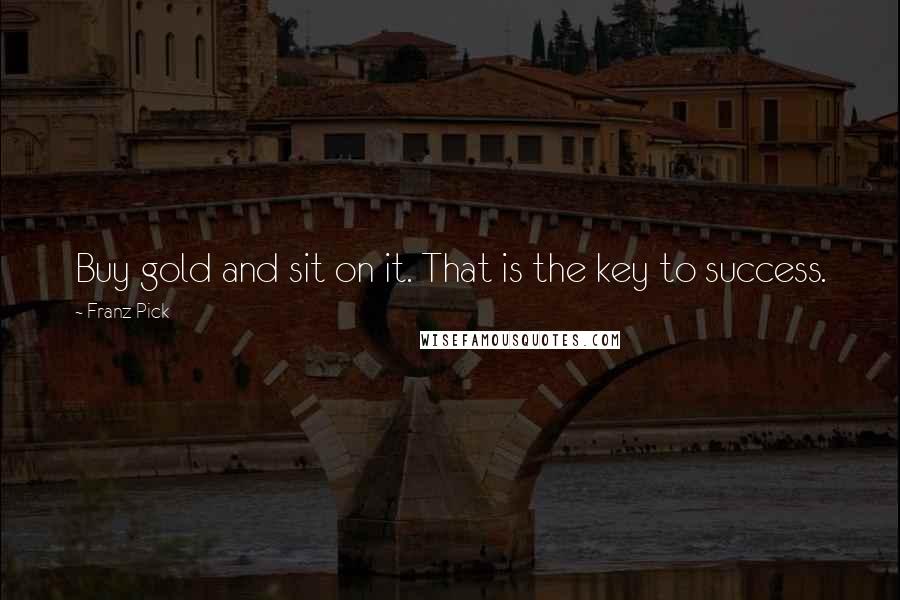 Franz Pick Quotes: Buy gold and sit on it. That is the key to success.