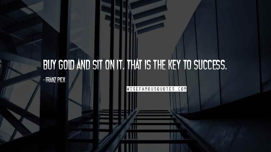 Franz Pick Quotes: Buy gold and sit on it. That is the key to success.