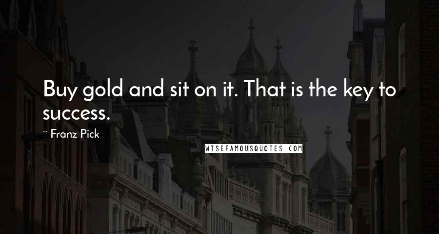 Franz Pick Quotes: Buy gold and sit on it. That is the key to success.