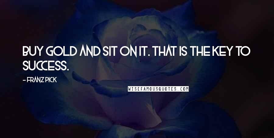 Franz Pick Quotes: Buy gold and sit on it. That is the key to success.