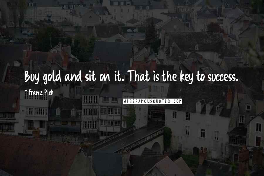 Franz Pick Quotes: Buy gold and sit on it. That is the key to success.