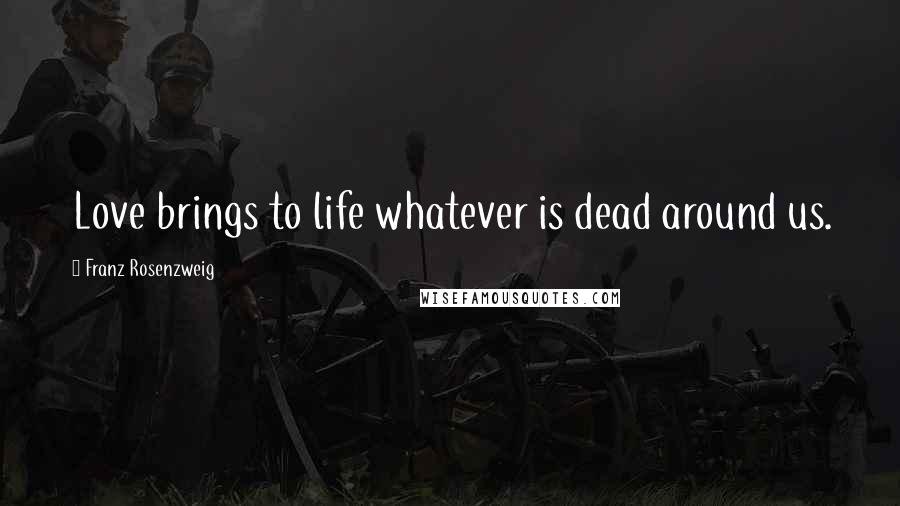 Franz Rosenzweig Quotes: Love brings to life whatever is dead around us.