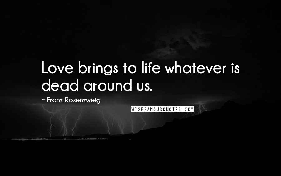 Franz Rosenzweig Quotes: Love brings to life whatever is dead around us.