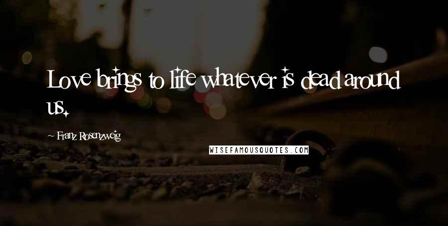 Franz Rosenzweig Quotes: Love brings to life whatever is dead around us.