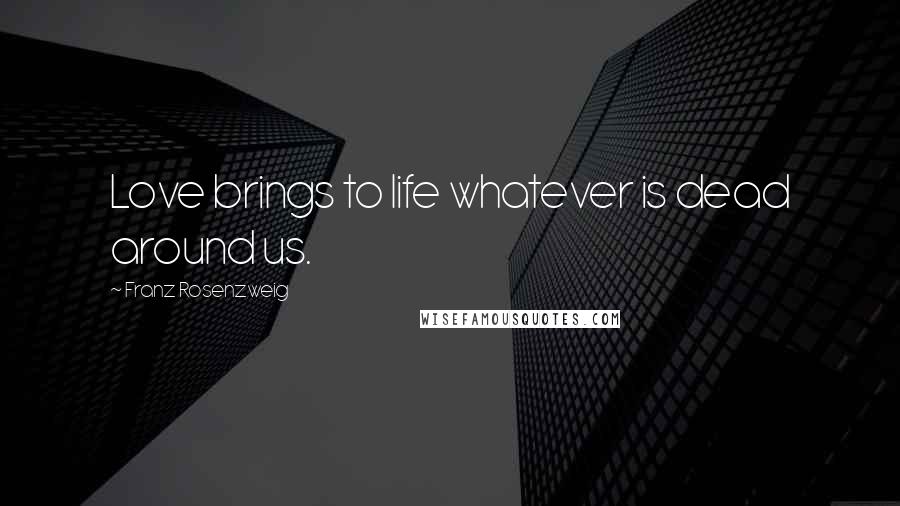 Franz Rosenzweig Quotes: Love brings to life whatever is dead around us.