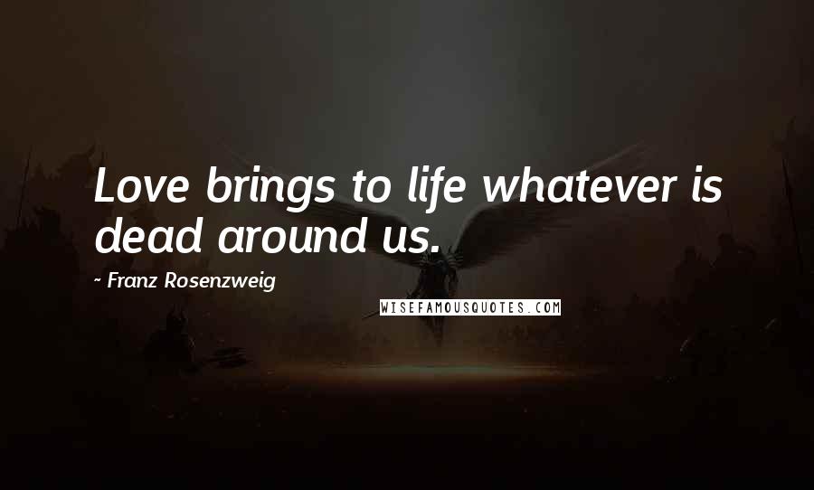 Franz Rosenzweig Quotes: Love brings to life whatever is dead around us.