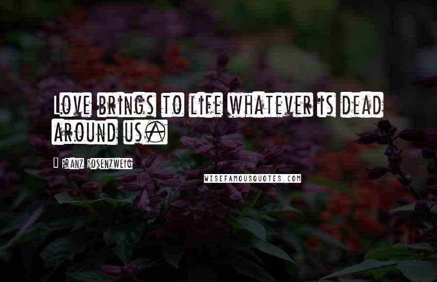 Franz Rosenzweig Quotes: Love brings to life whatever is dead around us.