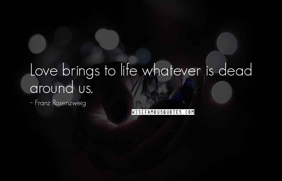 Franz Rosenzweig Quotes: Love brings to life whatever is dead around us.