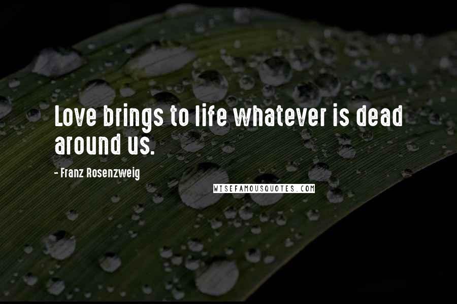 Franz Rosenzweig Quotes: Love brings to life whatever is dead around us.