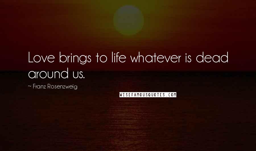 Franz Rosenzweig Quotes: Love brings to life whatever is dead around us.