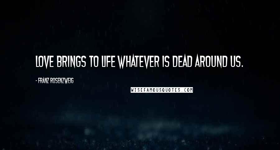 Franz Rosenzweig Quotes: Love brings to life whatever is dead around us.