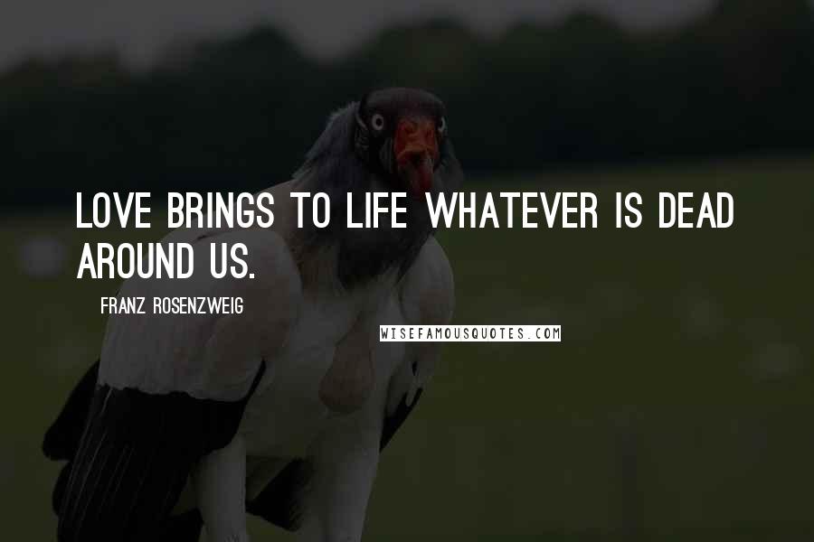 Franz Rosenzweig Quotes: Love brings to life whatever is dead around us.
