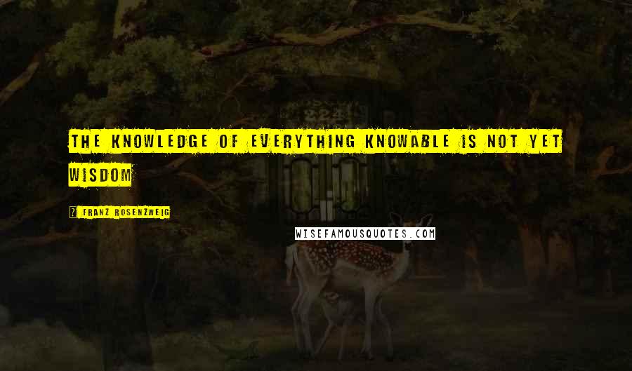 Franz Rosenzweig Quotes: The knowledge of everything knowable is not yet wisdom