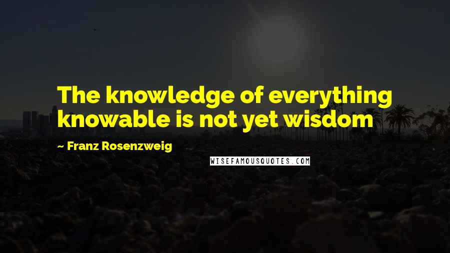 Franz Rosenzweig Quotes: The knowledge of everything knowable is not yet wisdom