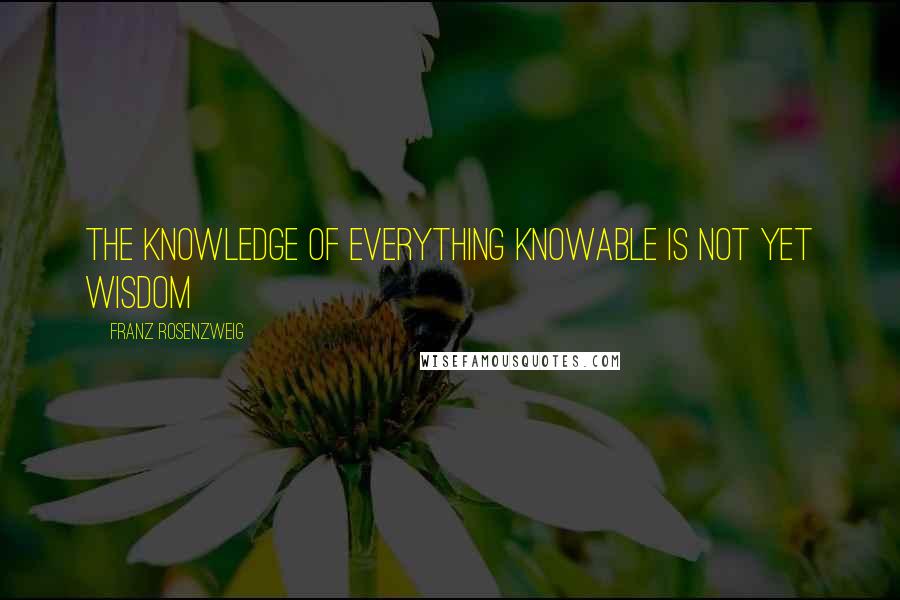 Franz Rosenzweig Quotes: The knowledge of everything knowable is not yet wisdom