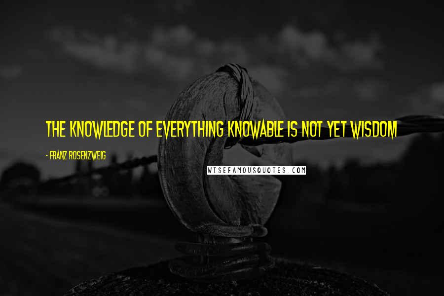 Franz Rosenzweig Quotes: The knowledge of everything knowable is not yet wisdom