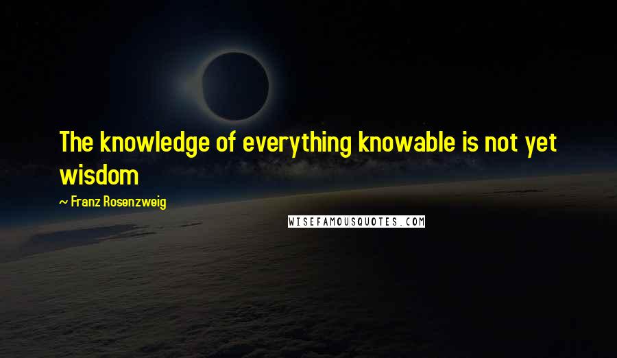 Franz Rosenzweig Quotes: The knowledge of everything knowable is not yet wisdom