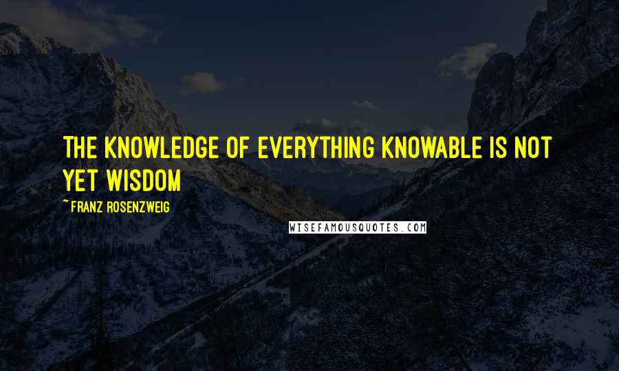 Franz Rosenzweig Quotes: The knowledge of everything knowable is not yet wisdom