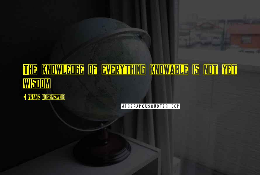 Franz Rosenzweig Quotes: The knowledge of everything knowable is not yet wisdom