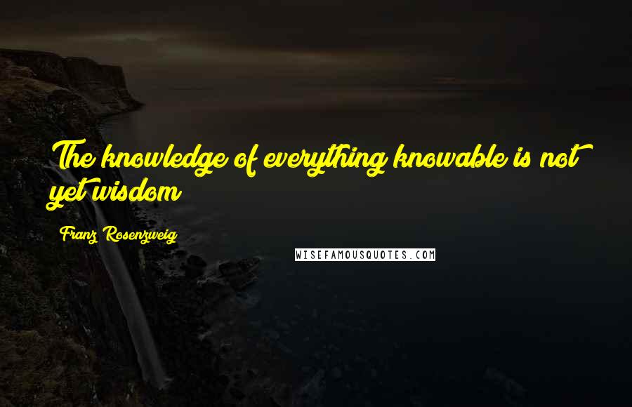 Franz Rosenzweig Quotes: The knowledge of everything knowable is not yet wisdom