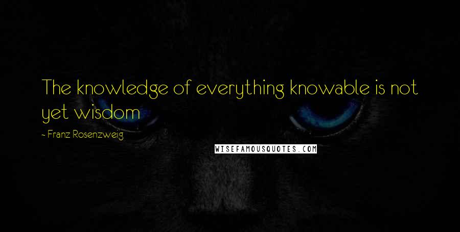 Franz Rosenzweig Quotes: The knowledge of everything knowable is not yet wisdom