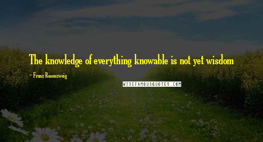 Franz Rosenzweig Quotes: The knowledge of everything knowable is not yet wisdom