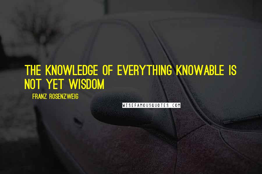 Franz Rosenzweig Quotes: The knowledge of everything knowable is not yet wisdom