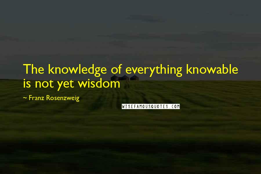 Franz Rosenzweig Quotes: The knowledge of everything knowable is not yet wisdom