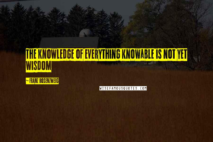 Franz Rosenzweig Quotes: The knowledge of everything knowable is not yet wisdom