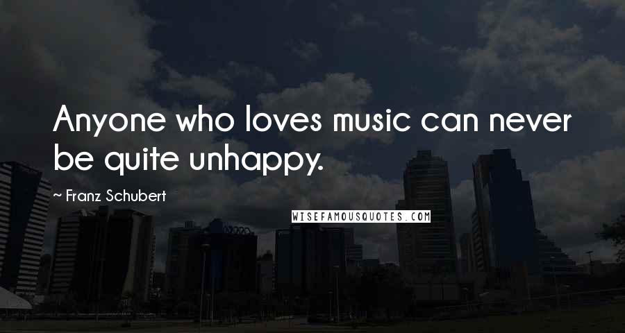 Franz Schubert Quotes: Anyone who loves music can never be quite unhappy.