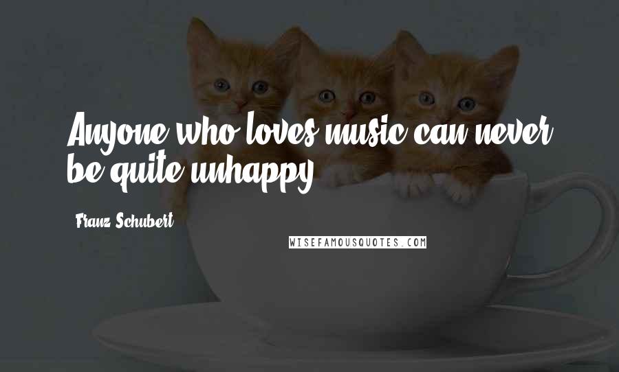 Franz Schubert Quotes: Anyone who loves music can never be quite unhappy.