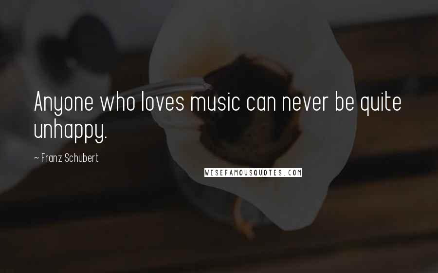 Franz Schubert Quotes: Anyone who loves music can never be quite unhappy.