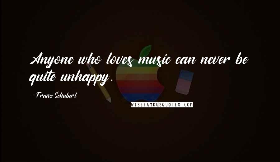 Franz Schubert Quotes: Anyone who loves music can never be quite unhappy.